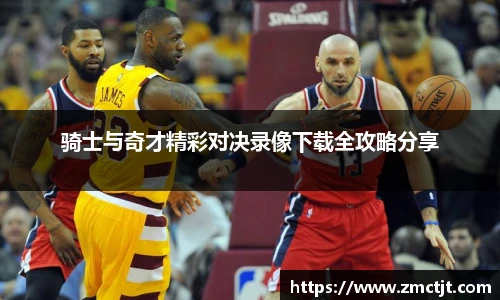 骑士与奇才精彩对决录像下载全攻略分享